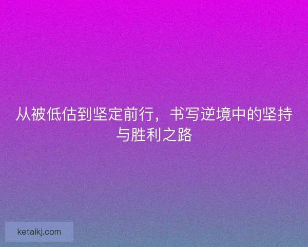 从被低估到坚定前行，书写逆境中的坚持与胜利之路