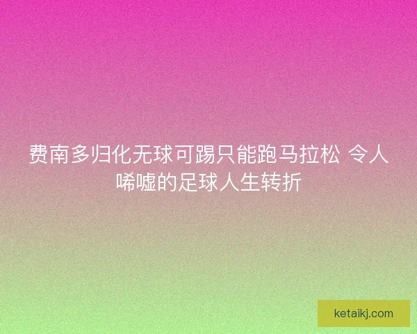 费南多归化无球可踢只能跑马拉松 令人唏嘘的足球人生转折