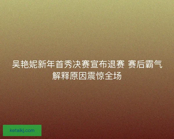 吴艳妮新年首秀决赛宣布退赛 赛后霸气解释原因震惊全场