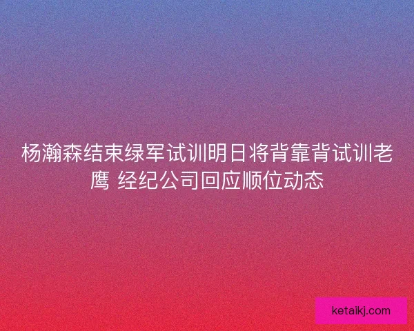 杨瀚森结束绿军试训明日将背靠背试训老鹰 经纪公司回应顺位动态